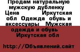 Продам натуральную мужскую дубленку › Цена ­ 5 000 - Иркутская обл. Одежда, обувь и аксессуары » Мужская одежда и обувь   . Иркутская обл.